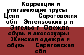 Коррекция и утягивающие трусы. › Цена ­ 500 - Саратовская обл., Энгельсский р-н, Энгельс г. Одежда, обувь и аксессуары » Женская одежда и обувь   . Саратовская обл.